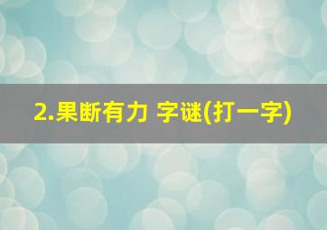 2.果断有力 字谜(打一字)